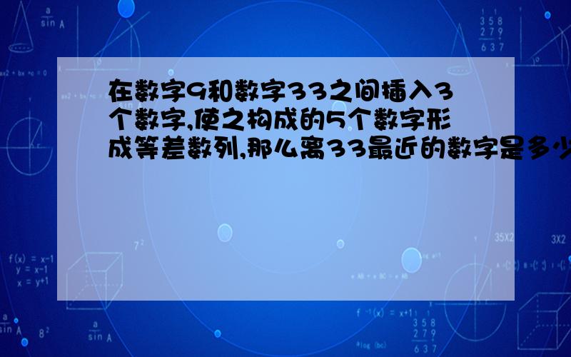 在数字9和数字33之间插入3个数字,使之构成的5个数字形成等差数列,那么离33最近的数字是多少?