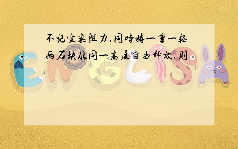 不记空气阻力,同时将一重一轻两石块从同一高度自由释放,则