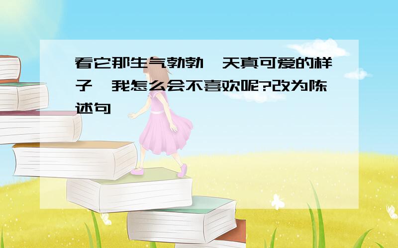 看它那生气勃勃,天真可爱的样子,我怎么会不喜欢呢?改为陈述句