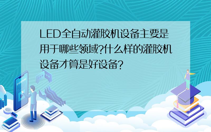 LED全自动灌胶机设备主要是用于哪些领域?什么样的灌胶机设备才算是好设备?