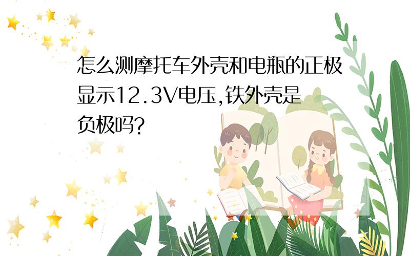 怎么测摩托车外壳和电瓶的正极显示12.3V电压,铁外壳是负极吗?