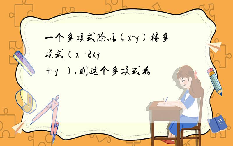 一个多项式除以(x-y)得多项式（x²-2xy+y²）,则这个多项式为