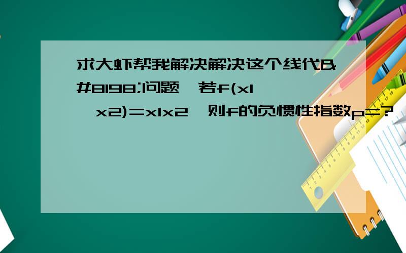 求大虾帮我解决解决这个线代 问题,若f(x1,x2)=x1x2,则f的负惯性指数p=?