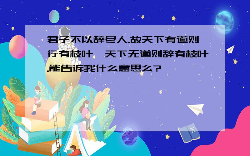 君子不以辞尽人.故天下有道则行有枝叶,天下无道则辞有枝叶.能告诉我什么意思么?