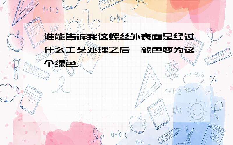 谁能告诉我这螺丝外表面是经过什么工艺处理之后,颜色变为这个绿色.