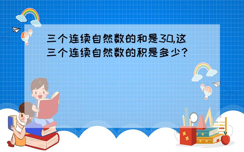 三个连续自然数的和是30,这三个连续自然数的积是多少?