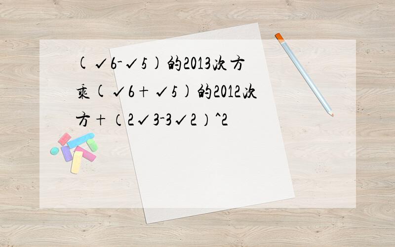 (√6-√5)的2013次方乘(√6+√5)的2012次方+（2√3-3√2）^2