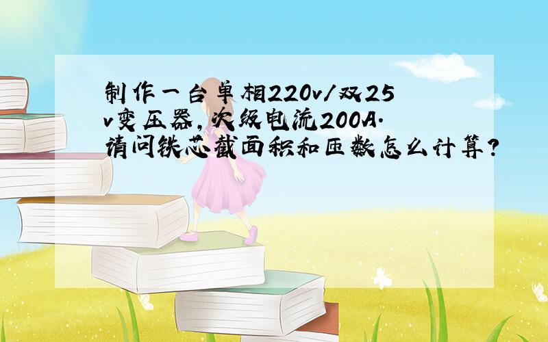 制作一台单相220v/双25v变压器,次级电流200A.请问铁芯截面积和匝数怎么计算?