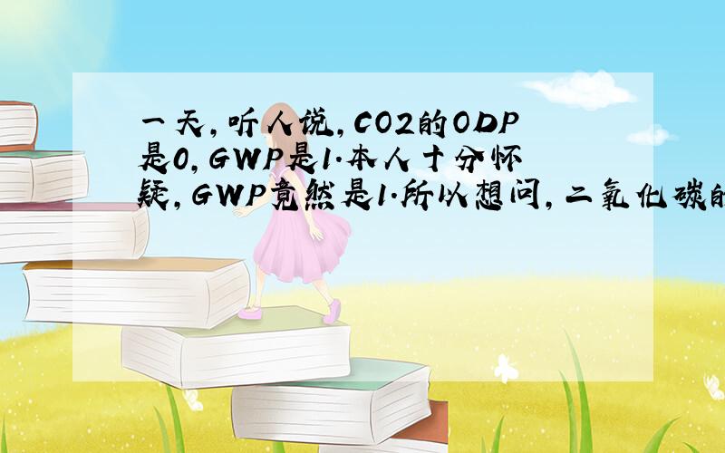 一天,听人说,CO2的ODP是0,GWP是1.本人十分怀疑,GWP竟然是1.所以想问,二氧化碳的ODP和GWP是多少?