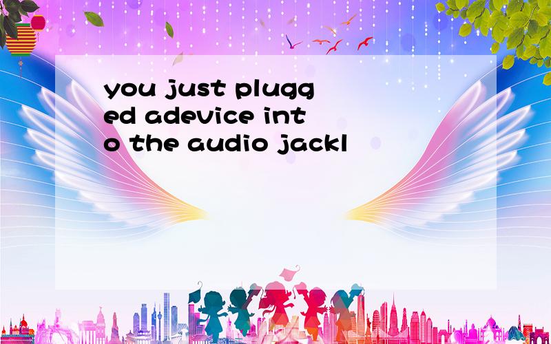 you just plugged adevice into the audio jackl