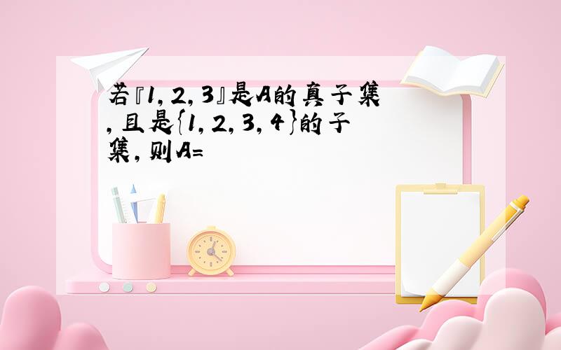 若『1,2,3』是A的真子集,且是{1,2,3,4}的子集,则A=