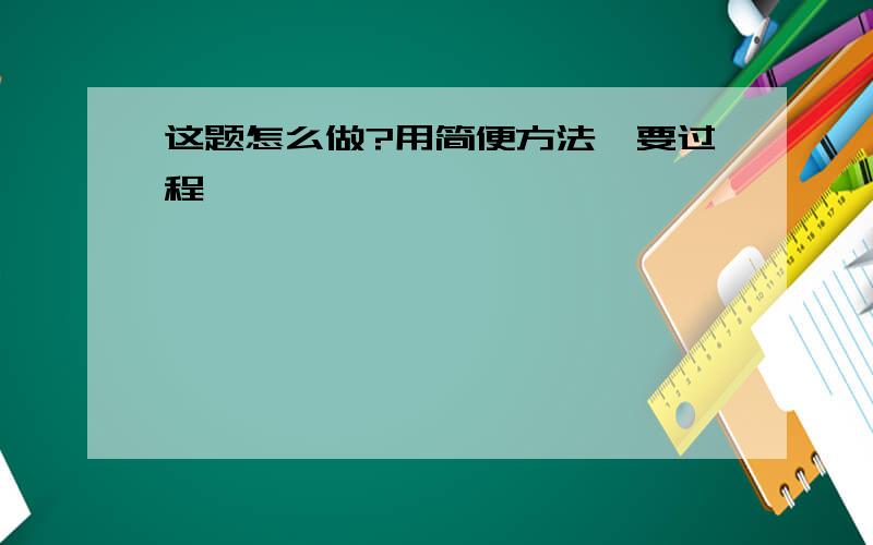 这题怎么做?用简便方法,要过程