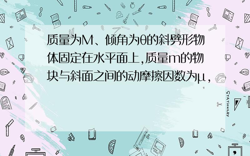 质量为M、倾角为θ的斜劈形物体固定在水平面上,质量m的物块与斜面之间的动摩擦因数为μ,