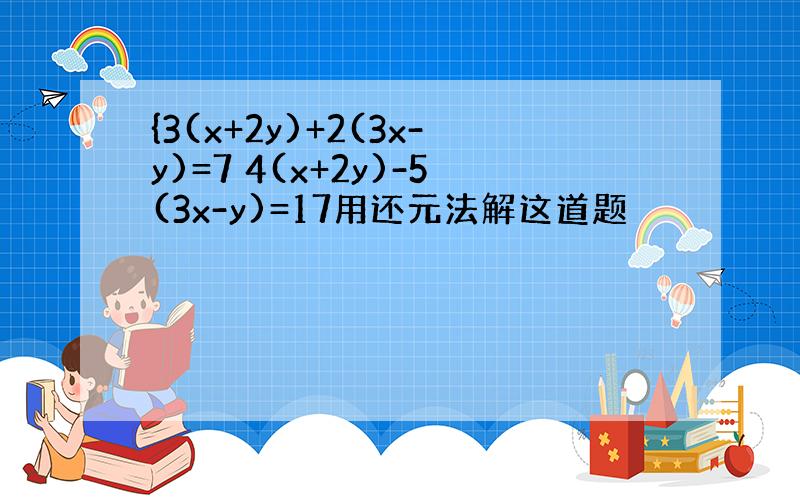 {3(x+2y)+2(3x-y)=7 4(x+2y)-5(3x-y)=17用还元法解这道题