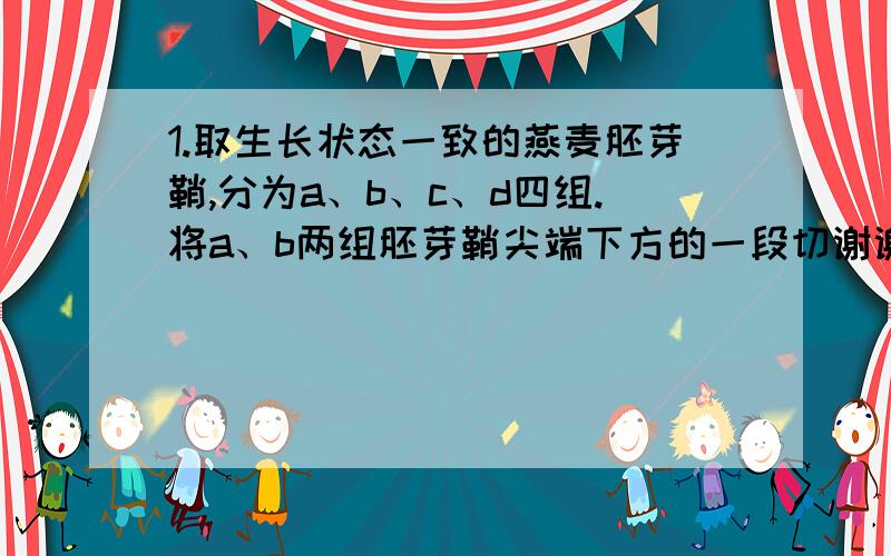 1.取生长状态一致的燕麦胚芽鞘,分为a、b、c、d四组.将a、b两组胚芽鞘尖端下方的一段切谢谢了,