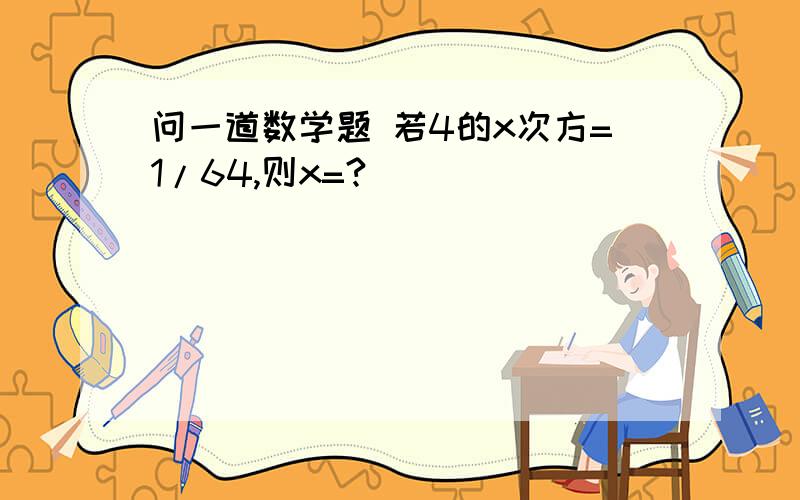 问一道数学题 若4的x次方=1/64,则x=?