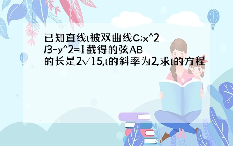 已知直线l被双曲线C:x^2/3-y^2=1截得的弦AB的长是2√15,l的斜率为2,求l的方程