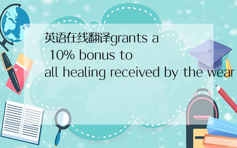 英语在线翻译grants a 10% bonus to all healing received by the wear