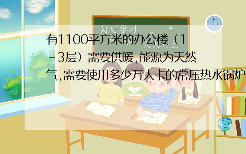 有1100平方米的办公楼（1-3层）需要供暖,能源为天然气,需要使用多少万大卡的常压热水锅炉,怎么计算的?