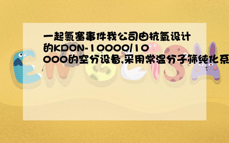 一起氮塞事件我公司由杭氧设计的KDON-10000/10000的空分设备,采用常温分子筛纯化系统净化、增压膨胀制冷、全精