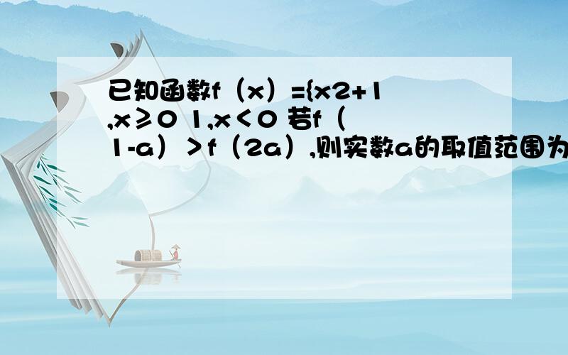 已知函数f（x）={x2+1,x≥0 1,x＜0 若f（1-a）＞f（2a）,则实数a的取值范围为