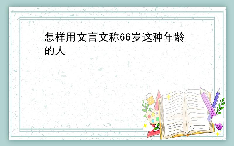 怎样用文言文称66岁这种年龄的人