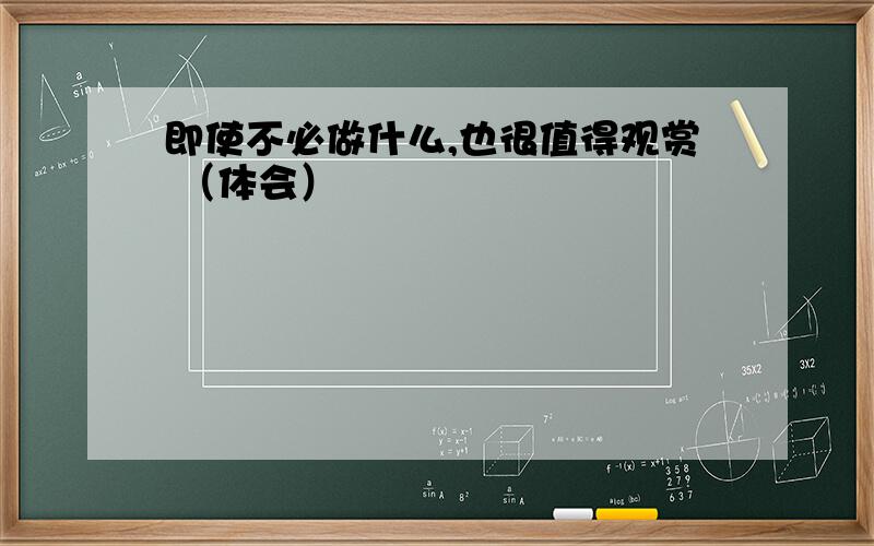 即使不必做什么,也很值得观赏 （体会）