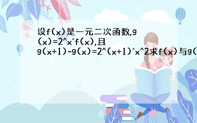 设f(x)是一元二次函数,g(x)=2^x*f(x),且g(x+1)-g(x)=2^(x+1)*x^2求f(x)与g(x