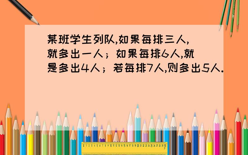 某班学生列队,如果每排三人,就多出一人；如果每排6人,就是多出4人；若每排7人,则多出5人.