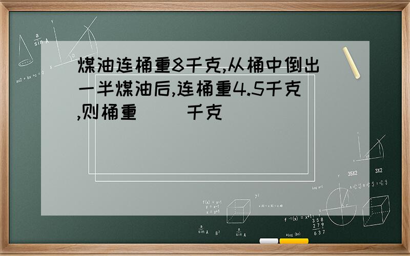 煤油连桶重8千克,从桶中倒出一半煤油后,连桶重4.5千克,则桶重（ ）千克