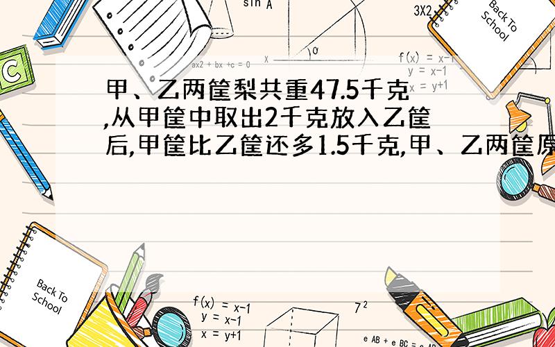 甲、乙两筐梨共重47.5千克,从甲筐中取出2千克放入乙筐后,甲筐比乙筐还多1.5千克,甲、乙两筐原有梨多少千%D%A克?