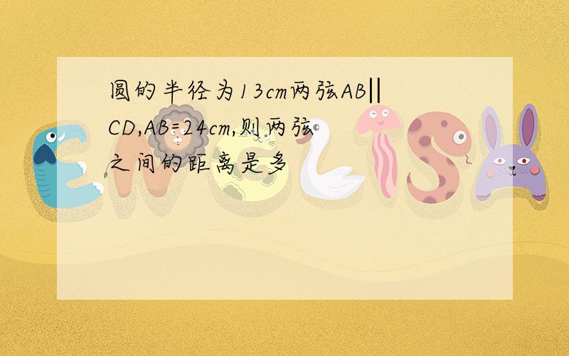 圆的半径为13cm两弦AB‖CD,AB=24cm,则两弦之间的距离是多