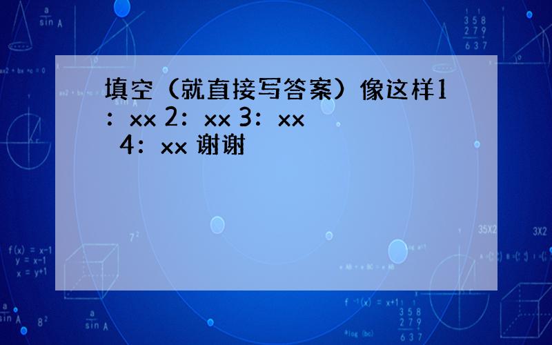 填空（就直接写答案）像这样1：xx 2：xx 3：xx　　4：xx 谢谢