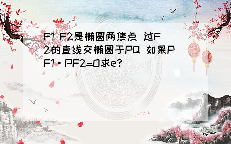 F1 F2是椭圆两焦点 过F2的直线交椭圆于PQ 如果PF1·PF2=O求e?