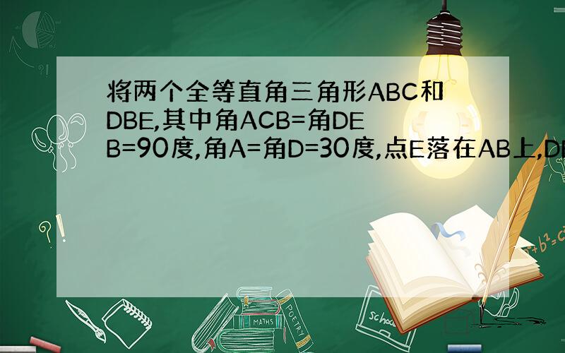 将两个全等直角三角形ABC和DBE,其中角ACB=角DEB=90度,角A=角D=30度,点E落在AB上,DE、AC交于点