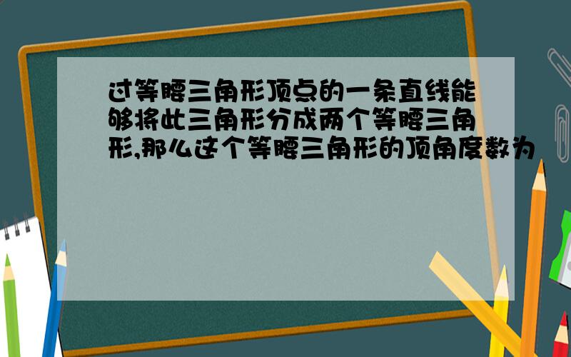 过等腰三角形顶点的一条直线能够将此三角形分成两个等腰三角形,那么这个等腰三角形的顶角度数为