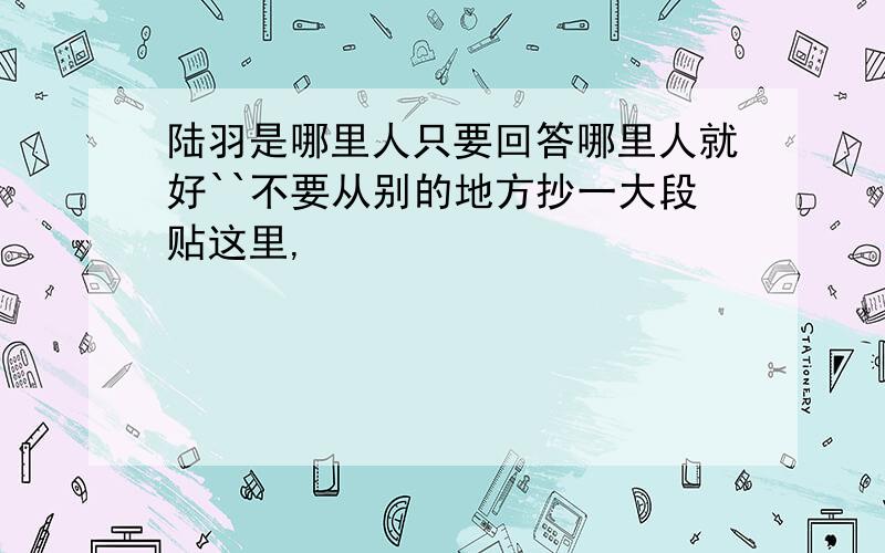 陆羽是哪里人只要回答哪里人就好``不要从别的地方抄一大段贴这里,