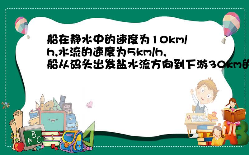 船在静水中的速度为10km/h,水流的速度为5km/h,船从码头出发盐水流方向到下游30km的另一码头需要行驶多少小时?