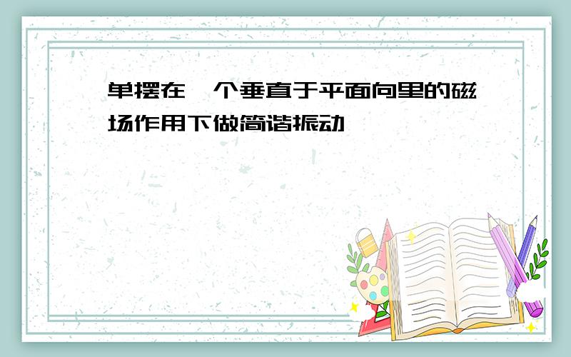 单摆在一个垂直于平面向里的磁场作用下做简谐振动