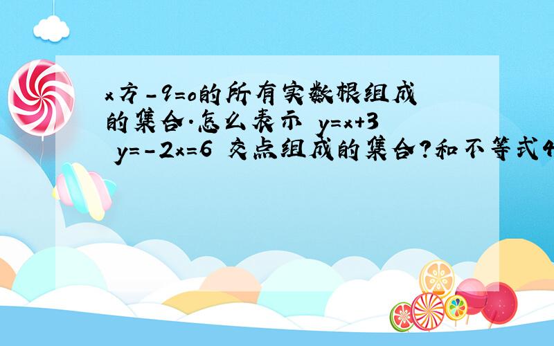 x方-9=o的所有实数根组成的集合.怎么表示 y=x+3 y=-2x=6 交点组成的集合?和不等式4x-5＜3的解集 务