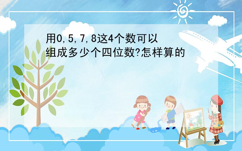 用0,5,7,8这4个数可以组成多少个四位数?怎样算的