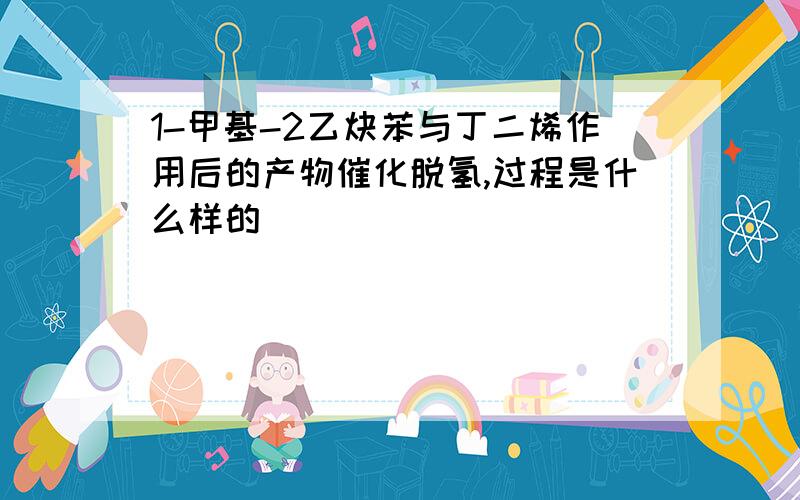 1-甲基-2乙炔苯与丁二烯作用后的产物催化脱氢,过程是什么样的