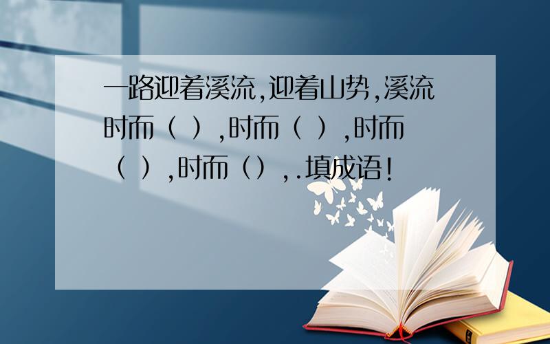 一路迎着溪流,迎着山势,溪流时而（ ）,时而（ ）,时而（ ）,时而（）,.填成语!