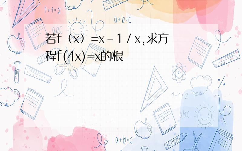 若f（x）=x-1／x,求方程f(4x)=x的根