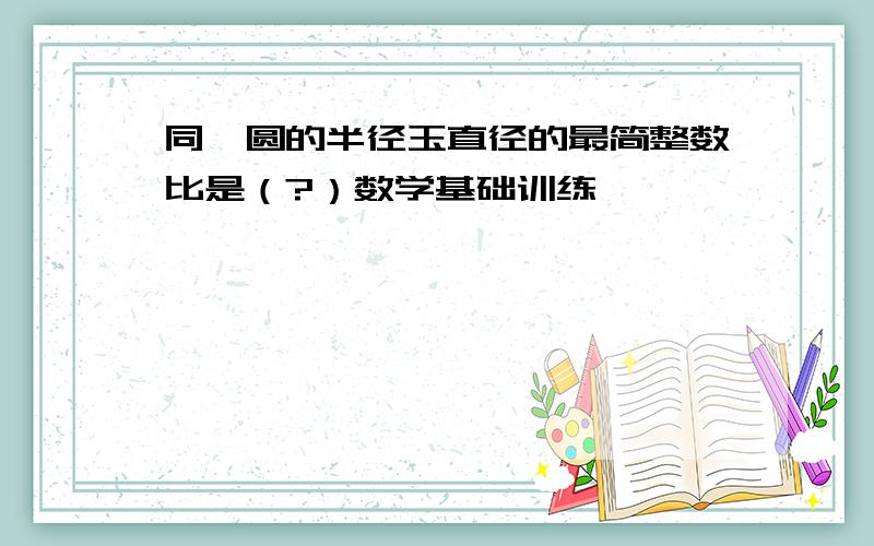 同一圆的半径玉直径的最简整数比是（?）数学基础训练