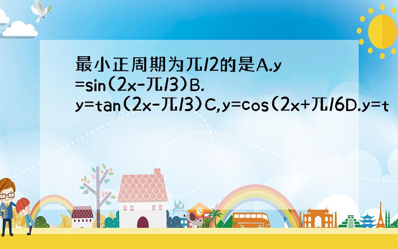 最小正周期为兀/2的是A.y=sin(2x-兀/3)B.y=tan(2x-兀/3)C,y=cos(2x+兀/6D.y=t