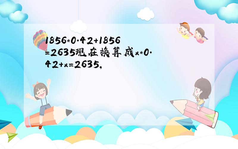 1856*0.42+1856=2635现在换算成x*0.42+x=2635,