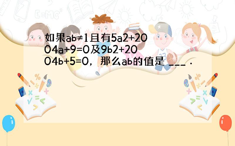 如果ab≠1且有5a2+2004a+9=0及9b2+2004b+5=0，那么ab的值是 ___ ．