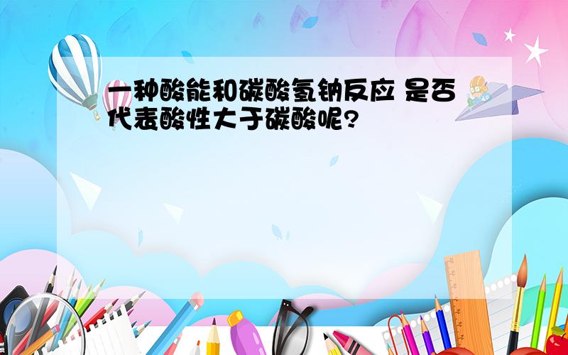 一种酸能和碳酸氢钠反应 是否代表酸性大于碳酸呢?