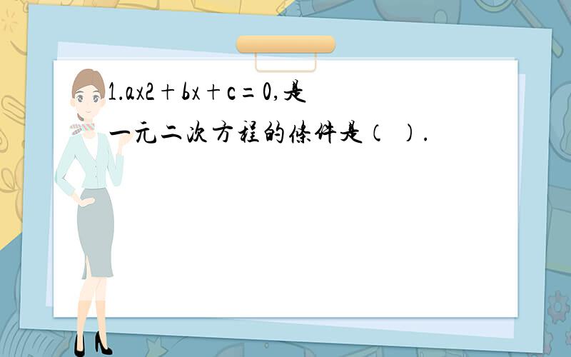 1．ax2+bx+c=0,是一元二次方程的条件是（ ）.